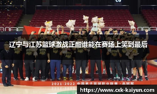 辽宁与江苏篮球激战正酣谁能在赛场上笑到最后